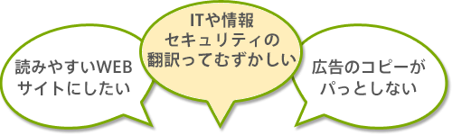 「読みやすいWEBサイトにしたい」「ITや情報セキュリティの翻訳ってむずかしい」「広告のコピーがパっとしない」