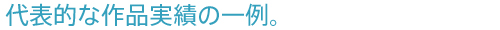 代表的な作品実績の一例。
