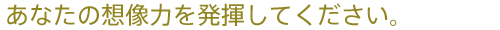 あなたの想像力を発揮してください。