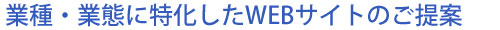 業種業態に向いたWEBサイトのご提案。